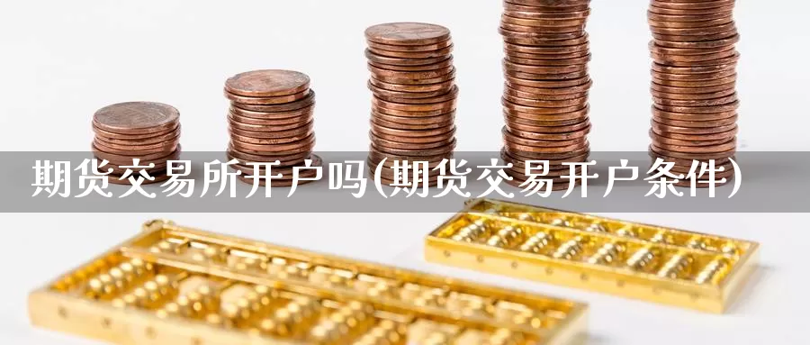 期货交易所开户吗(期货交易开户条件)_https://www.07apk.com_黄金期货直播室_第1张