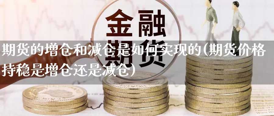 期货的增仓和减仓是如何实现的(期货价格持稳是增仓还是减仓)_https://www.07apk.com_农产品期货_第1张