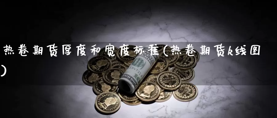 热卷期货厚度和宽度标准(热卷期货k线图)_https://www.07apk.com_期货科普_第1张