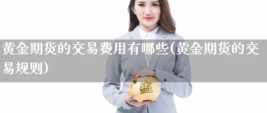 黄金期货的交易费用有哪些(黄金期货的交易规则)_https://www.07apk.com_期货科普_第1张