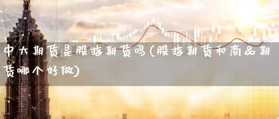 中大期货是股指期货吗(股指期货和商品期货哪个好做)_https://www.07apk.com_期货行业分析_第1张