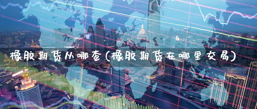 橡胶期货从哪查(橡胶期货在哪里交易)_https://www.07apk.com_黄金期货直播室_第1张