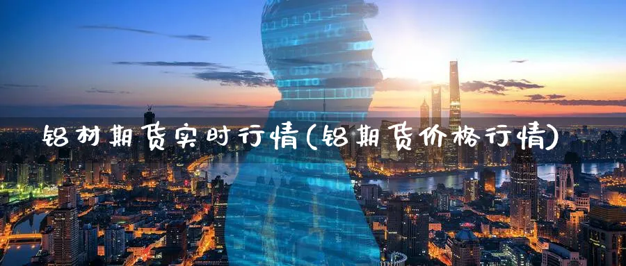 铝材期货实时行情(铝期货价格行情)_https://www.07apk.com_农产品期货_第1张