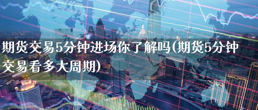 期货交易5分钟进场你了解吗(期货5分钟交易看多大周期)_https://www.07apk.com_期货技术分析_第1张