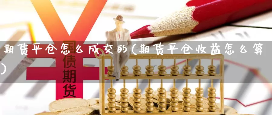 期货平仓怎么成交的(期货平仓收益怎么算)_https://www.07apk.com_股指期货_第1张