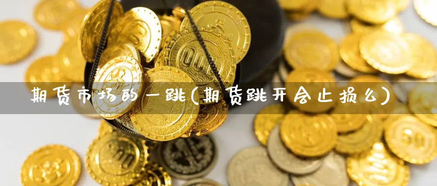 期货市场的一跳(期货跳开会止损么)_https://www.07apk.com_股指期货_第1张