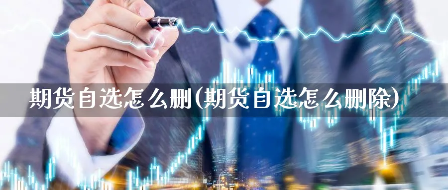 期货自选怎么删(期货自选怎么删除)_https://www.07apk.com_原油期货_第1张