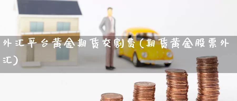 外汇平台黄金期货交割费(期货黄金股票外汇)_https://www.07apk.com_期货科普_第1张