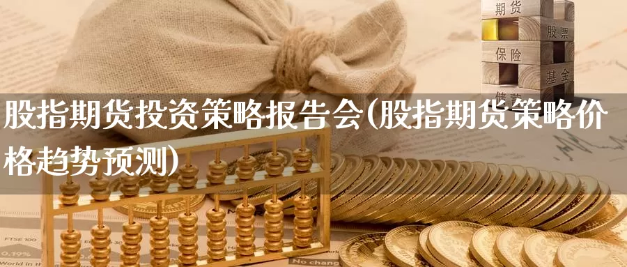 股指期货投资策略报告会(股指期货策略价格趋势预测)_https://www.07apk.com_期货行业分析_第1张