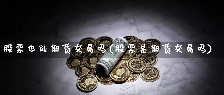 股票也能期货交易吗(股票是期货交易吗)_https://www.07apk.com_股指期货_第1张