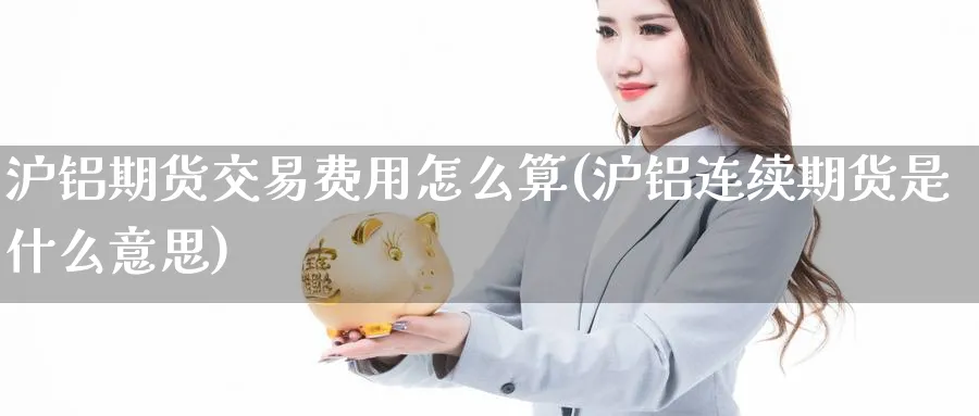 沪铝期货交易费用怎么算(沪铝连续期货是什么意思)_https://www.07apk.com_期货行业分析_第1张