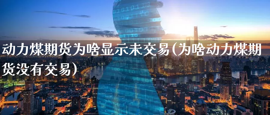 动力煤期货为啥显示未交易(为啥动力煤期货没有交易)_https://www.07apk.com_原油期货_第1张