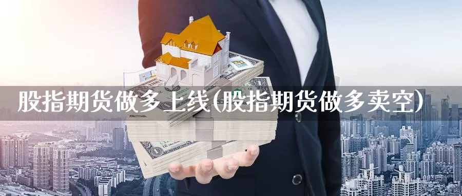 股指期货做多上线(股指期货做多卖空)_https://www.07apk.com_原油期货_第1张