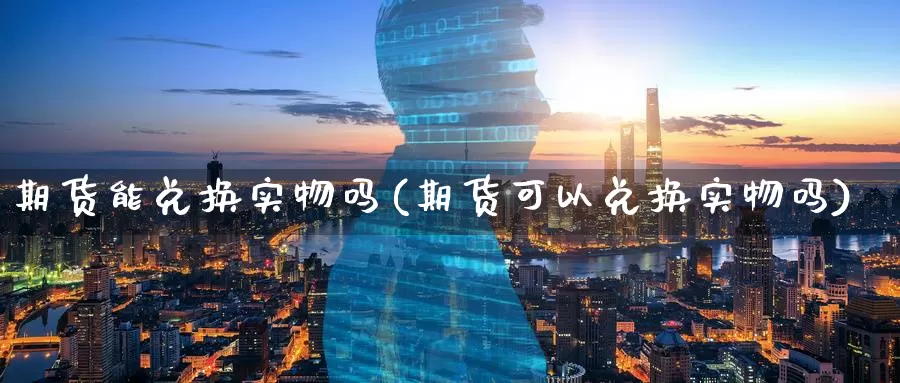 期货能兑换实物吗(期货可以兑换实物吗)_https://www.07apk.com_农产品期货_第1张