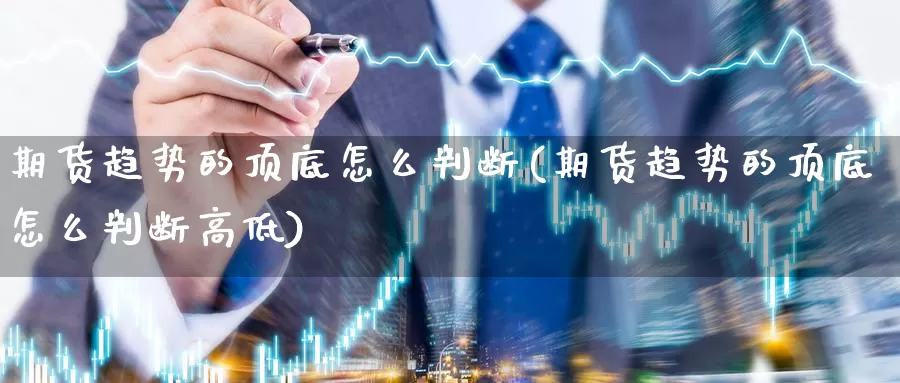 期货趋势的顶底怎么判断(期货趋势的顶底怎么判断高低)_https://www.07apk.com_黄金期货直播室_第1张