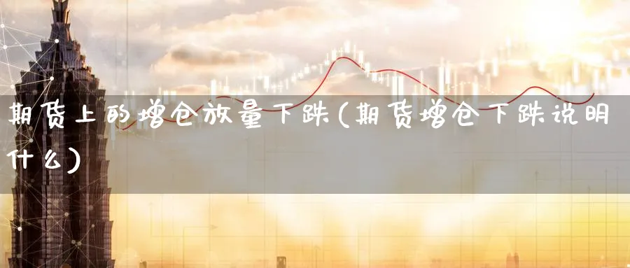 期货上的增仓放量下跌(期货增仓下跌说明什么)_https://www.07apk.com_股指期货_第1张