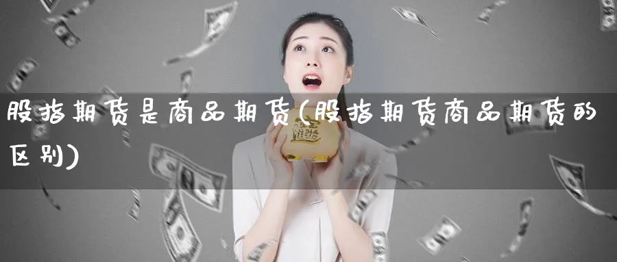 股指期货是商品期货(股指期货商品期货的区别)_https://www.07apk.com_期货技术分析_第1张