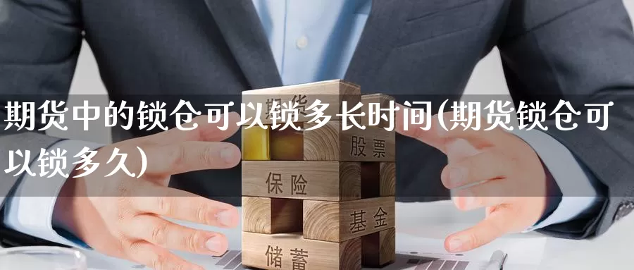 期货中的锁仓可以锁多长时间(期货锁仓可以锁多久)_https://www.07apk.com_期货科普_第1张