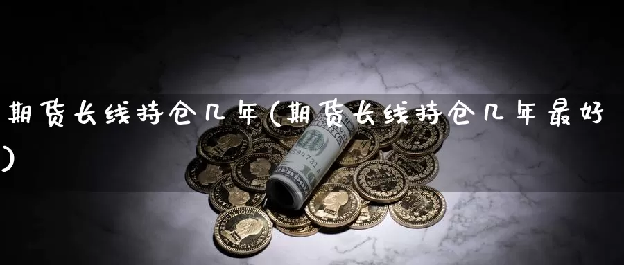 期货长线持仓几年(期货长线持仓几年最好)_https://www.07apk.com_期货科普_第1张