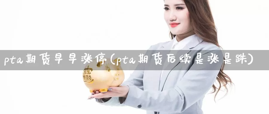 pta期货早早涨停(pta期货后续是涨是跌)_https://www.07apk.com_农产品期货_第1张