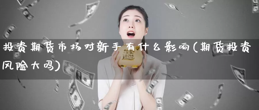 投资期货市场对新手有什么影响(期货投资风险大吗)_https://www.07apk.com_股指期货_第1张