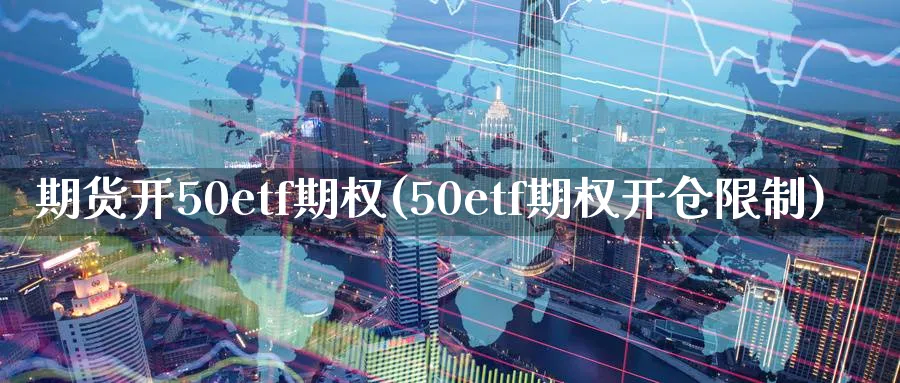 期货开50etf期权(50etf期权开仓限制)_https://www.07apk.com_期货行业分析_第1张