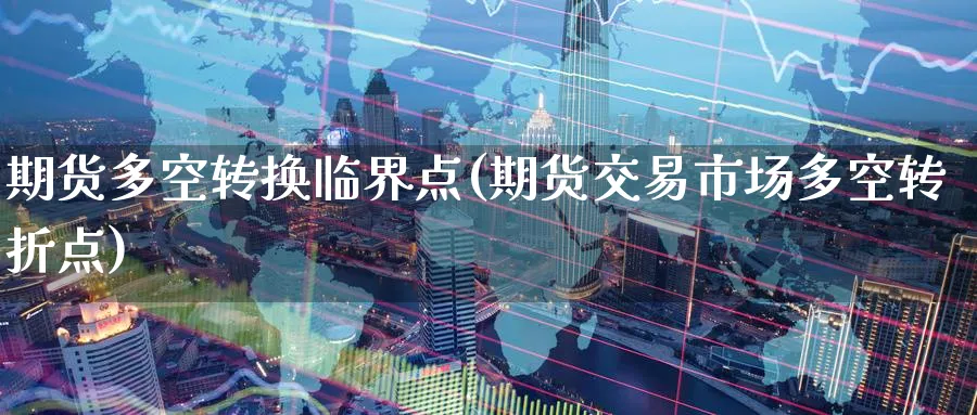 期货多空转换临界点(期货交易市场多空转折点)_https://www.07apk.com_黄金期货直播室_第1张