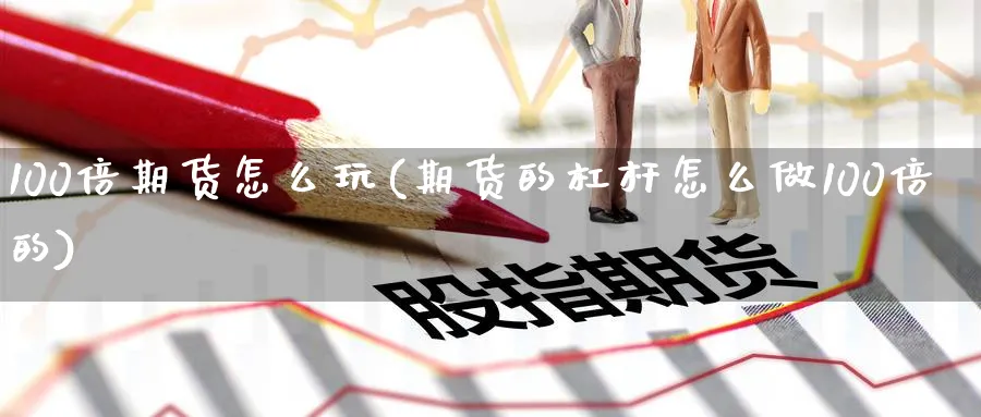 100倍期货怎么玩(期货的杠杆怎么做100倍的)_https://www.07apk.com_期货科普_第1张