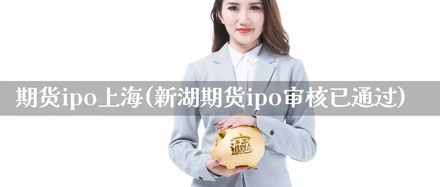 期货ipo上海(新湖期货ipo审核已通过)_https://www.07apk.com_期货行业分析_第1张