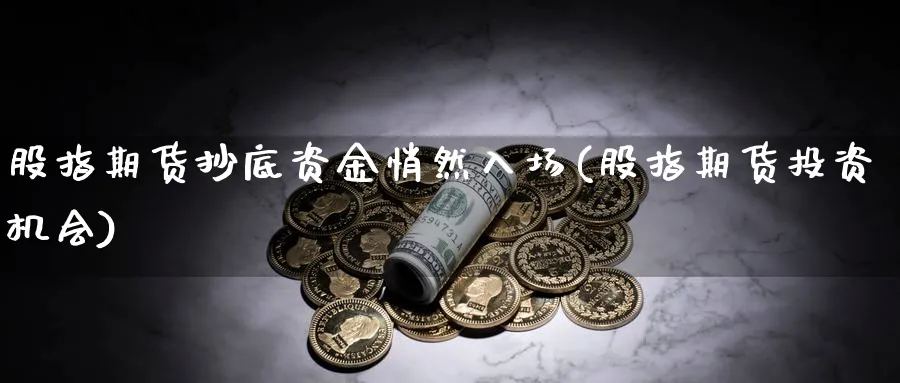 股指期货抄底资金悄然入场(股指期货投资机会)_https://www.07apk.com_原油期货_第1张