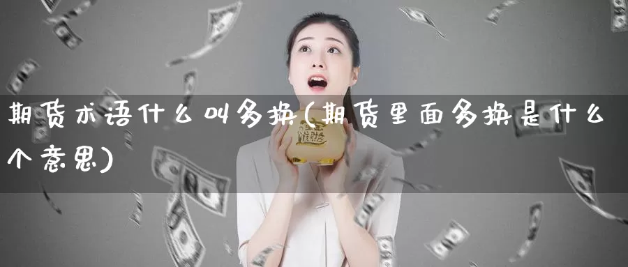 期货术语什么叫多换(期货里面多换是什么个意思)_https://www.07apk.com_期货行业分析_第1张