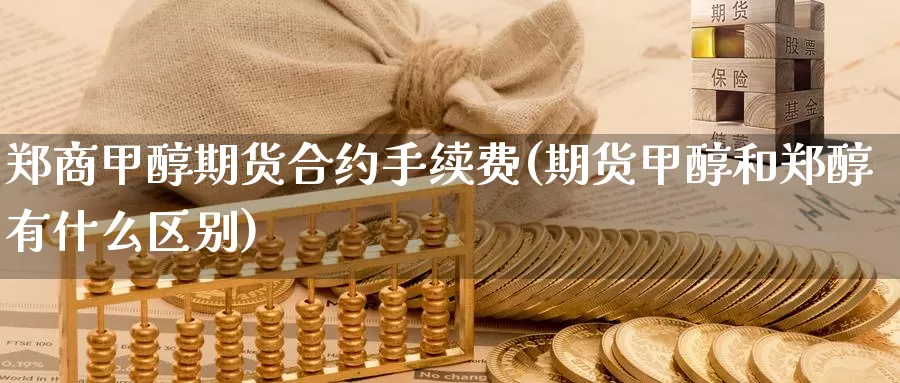 郑商甲醇期货合约手续费(期货甲醇和郑醇有什么区别)_https://www.07apk.com_期货技术分析_第1张