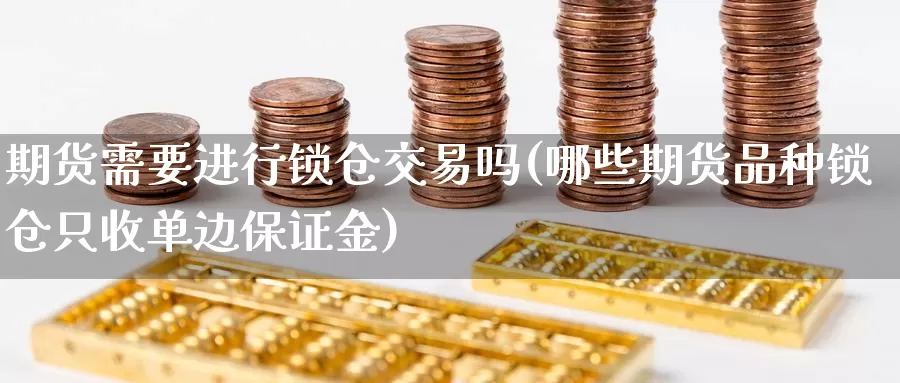 期货需要进行锁仓交易吗(哪些期货品种锁仓只收单边保证金)_https://www.07apk.com_期货技术分析_第1张