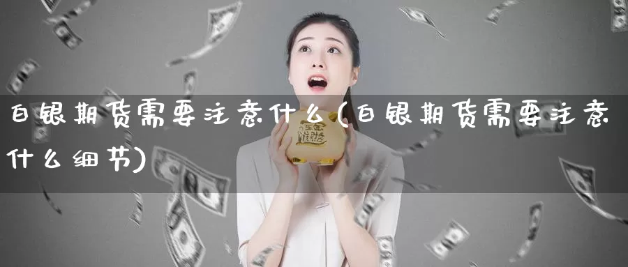 白银期货需要注意什么(白银期货需要注意什么细节)_https://www.07apk.com_期货技术分析_第1张