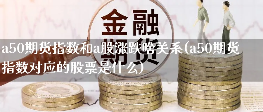 a50期货指数和a股涨跌啥关系(a50期货指数对应的股票是什么)_https://www.07apk.com_股指期货_第1张