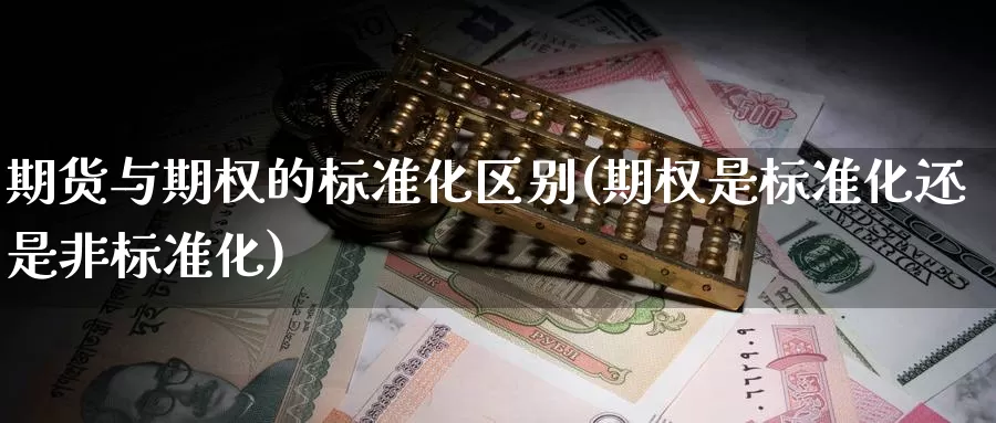 期货与期权的标准化区别(期权是标准化还是非标准化)_https://www.07apk.com_黄金期货直播室_第1张