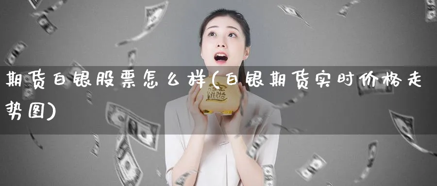 期货白银股票怎么样(白银期货实时价格走势图)_https://www.07apk.com_期货技术分析_第1张