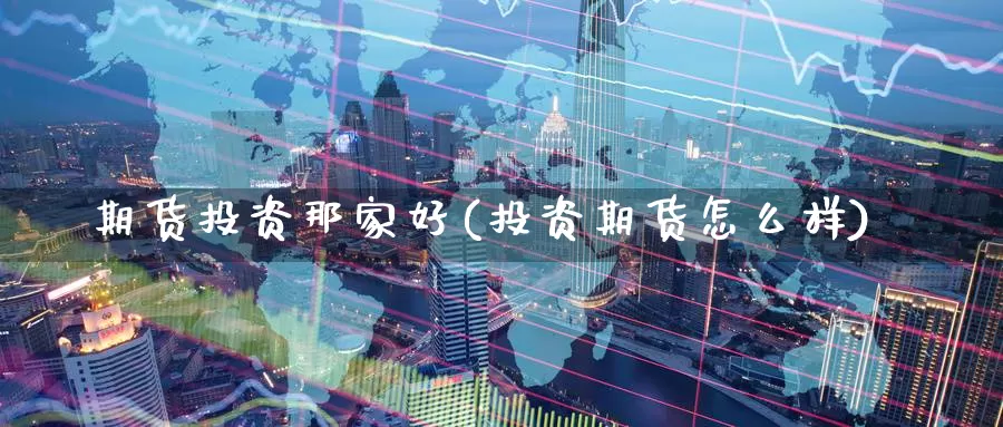 期货投资那家好(投资期货怎么样)_https://www.07apk.com_农产品期货_第1张