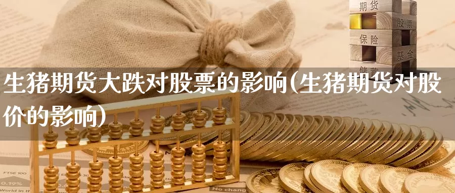 生猪期货大跌对股票的影响(生猪期货对股价的影响)_https://www.07apk.com_期货科普_第1张