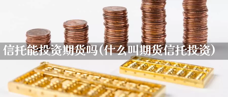 信托能投资期货吗(什么叫期货信托投资)_https://www.07apk.com_期货行业分析_第1张