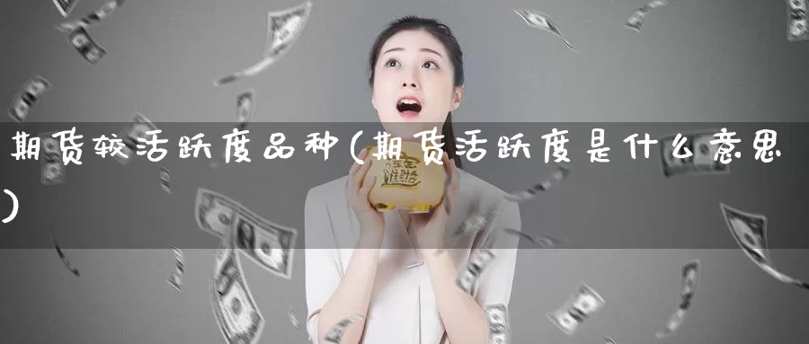 期货较活跃度品种(期货活跃度是什么意思)_https://www.07apk.com_股指期货_第1张