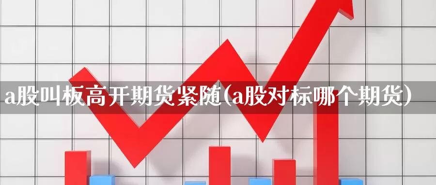 a股叫板高开期货紧随(a股对标哪个期货)_https://www.07apk.com_原油期货_第1张