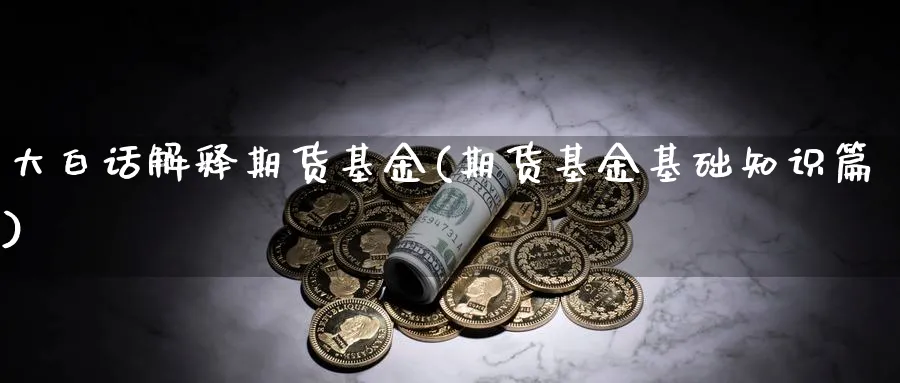 大白话解释期货基金(期货基金基础知识篇)_https://www.07apk.com_农产品期货_第1张