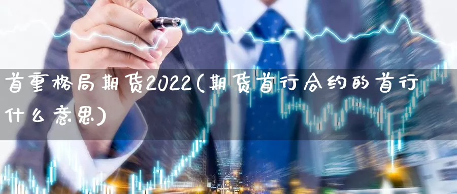 首重格局期货2022(期货首行合约的首行什么意思)_https://www.07apk.com_黄金期货直播室_第1张