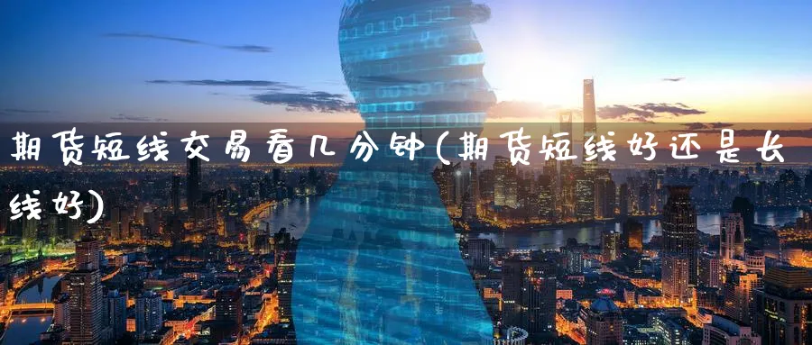 期货短线交易看几分钟(期货短线好还是长线好)_https://www.07apk.com_期货科普_第1张