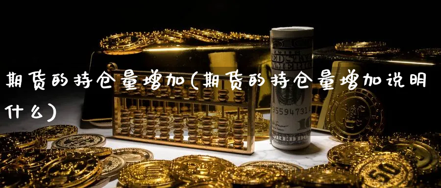 期货的持仓量增加(期货的持仓量增加说明什么)_https://www.07apk.com_原油期货_第1张