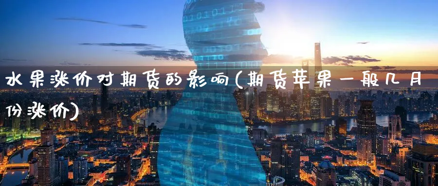 水果涨价对期货的影响(期货苹果一般几月份涨价)_https://www.07apk.com_期货科普_第1张