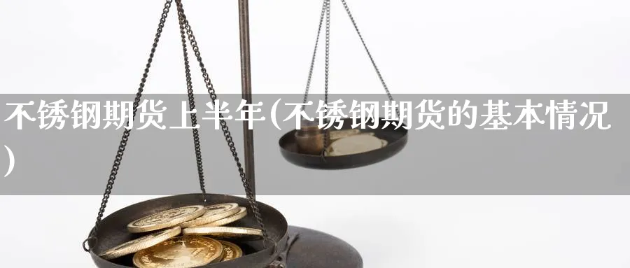 不锈钢期货上半年(不锈钢期货的基本情况)_https://www.07apk.com_农产品期货_第1张