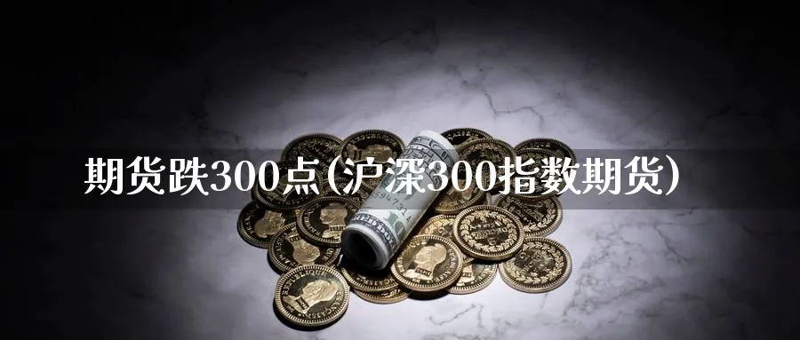 期货跌300点(沪深300指数期货)_https://www.07apk.com_股指期货_第1张