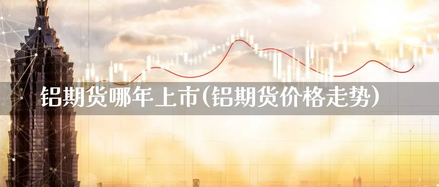 铝期货哪年上市(铝期货价格走势)_https://www.07apk.com_期货科普_第1张